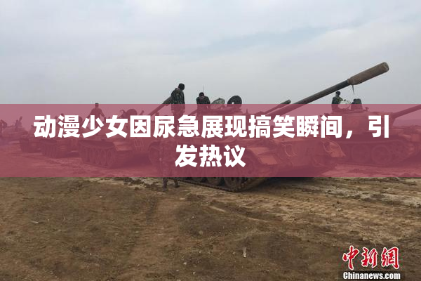 动漫少女因尿急展现搞笑瞬间，引发热议