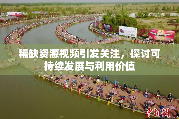 稀缺资源视频引发关注，探讨可持续发展与利用价值