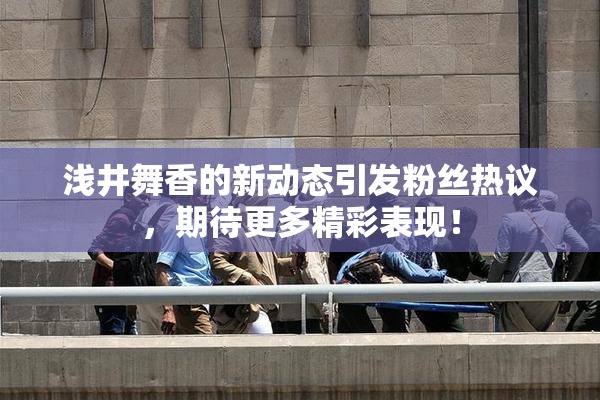 浅井舞香的新动态引发粉丝热议，期待更多精彩表现！