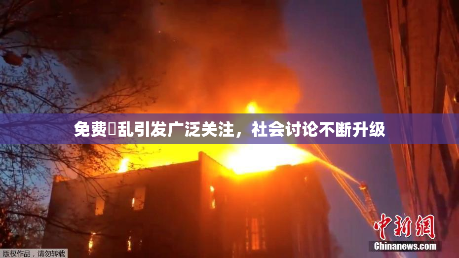 免费婬乱引发广泛关注，社会讨论不断升级