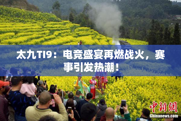 太九TI9：电竞盛宴再燃战火，赛事引发热潮！