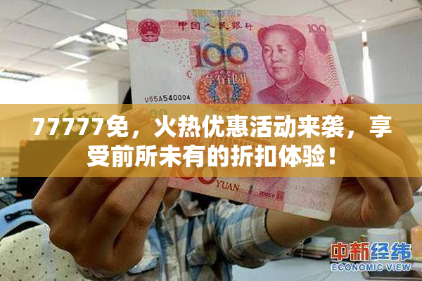 77777免，火热优惠活动来袭，享受前所未有的折扣体验！