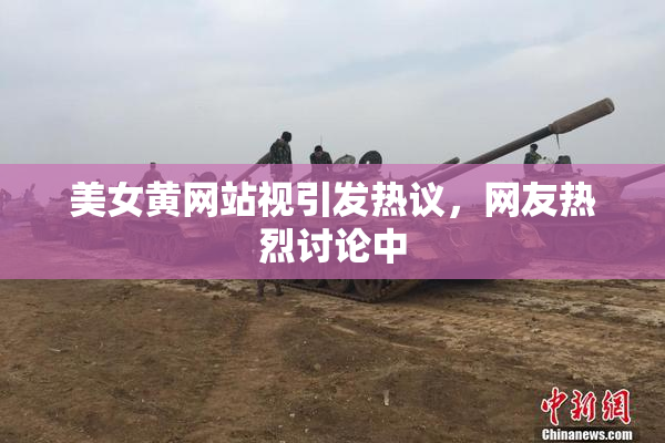 美女黄网站视引发热议，网友热烈讨论中