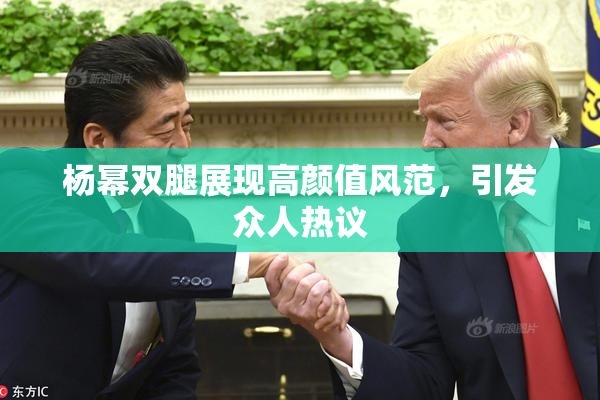 杨幂双腿展现高颜值风范，引发众人热议