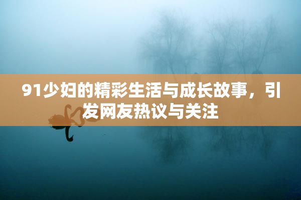 91少妇的精彩生活与成长故事，引发网友热议与关注