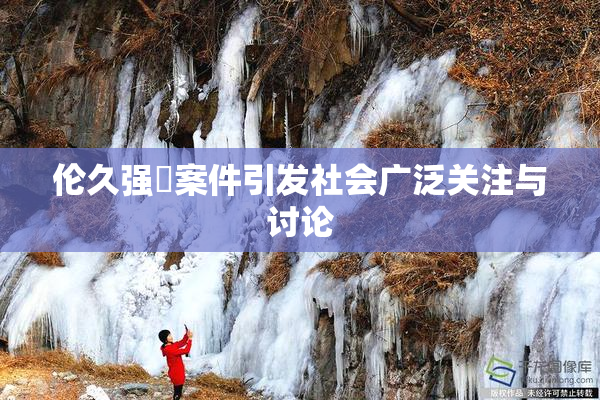 伦久强姧案件引发社会广泛关注与讨论