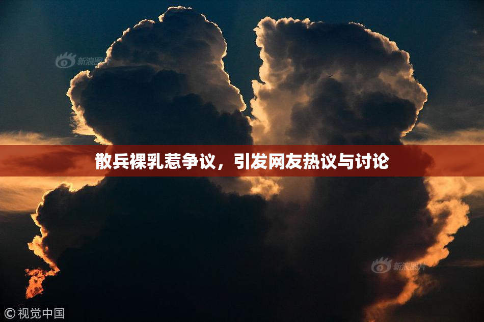 散兵裸乳惹争议，引发网友热议与讨论