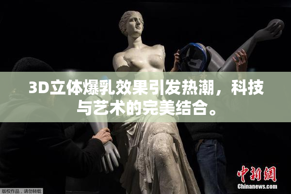 3D立体爆乳效果引发热潮，科技与艺术的完美结合。