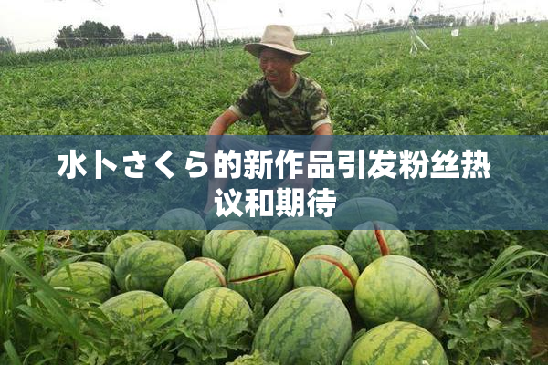 水卜さくら的新作品引发粉丝热议和期待