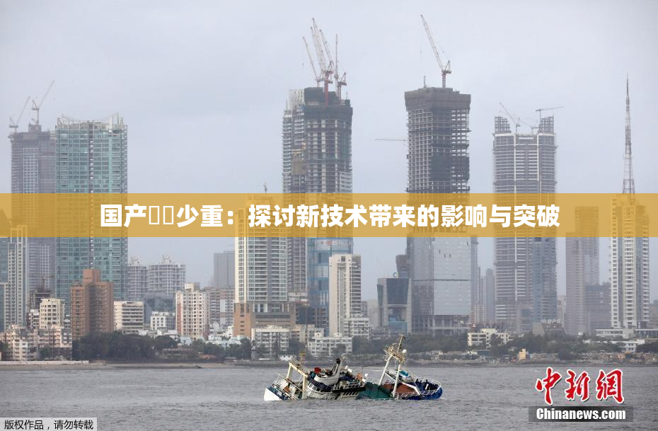 国产❌‌少重：探讨新技术带来的影响与突破