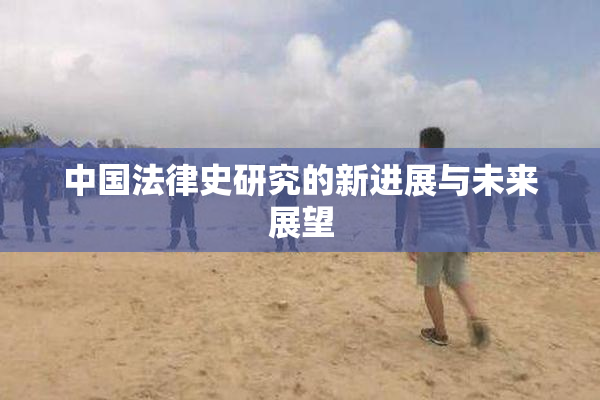 中国法律史研究的新进展与未来展望