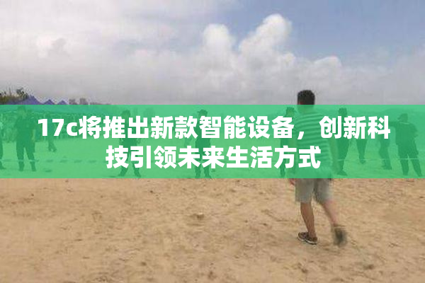 17c将推出新款智能设备，创新科技引领未来生活方式