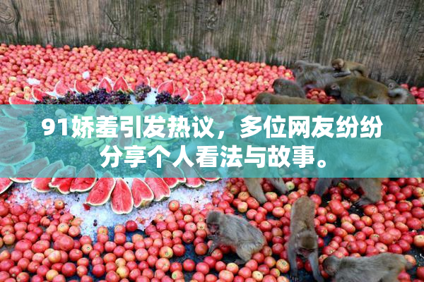 91娇羞引发热议，多位网友纷纷分享个人看法与故事。