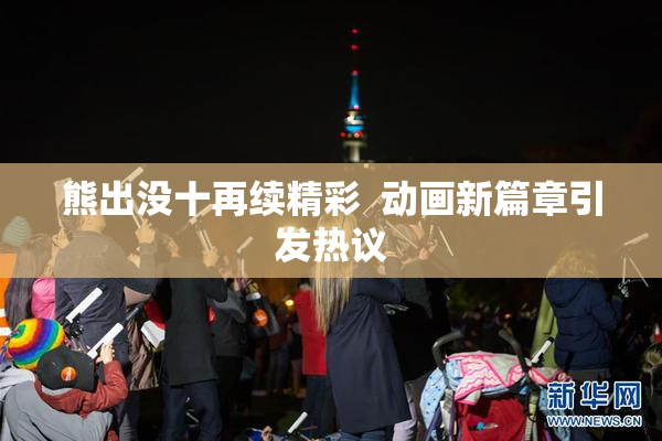 熊出没十再续精彩  动画新篇章引发热议