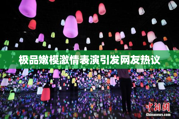 极品嫩模激情表演引发网友热议