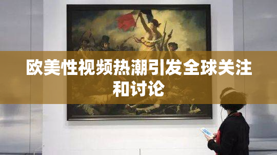 欧美性视频热潮引发全球关注和讨论