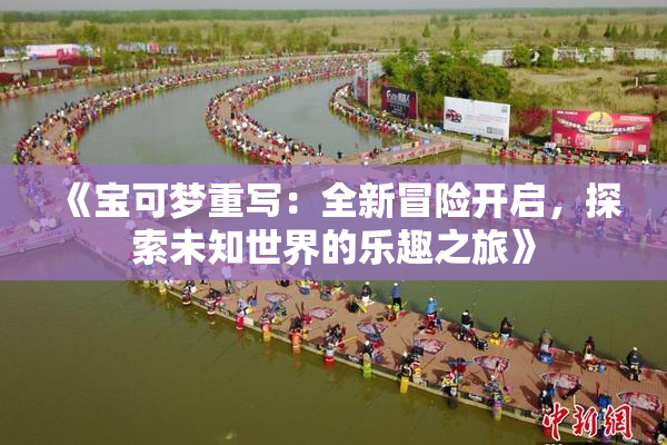 《宝可梦重写：全新冒险开启，探索未知世界的乐趣之旅》