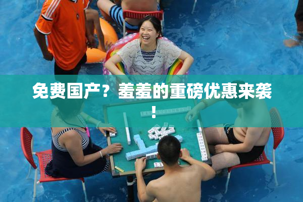 免费国产？羞羞的重磅优惠来袭！