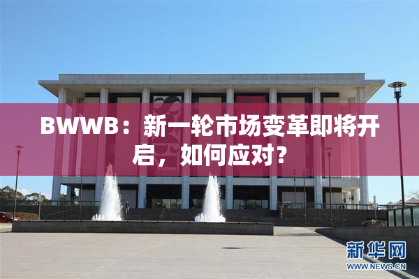 BWWB：新一轮市场变革即将开启，如何应对？
