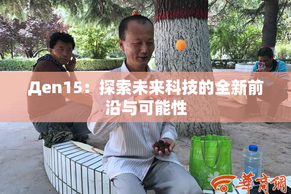Дen15：探索未来科技的全新前沿与可能性