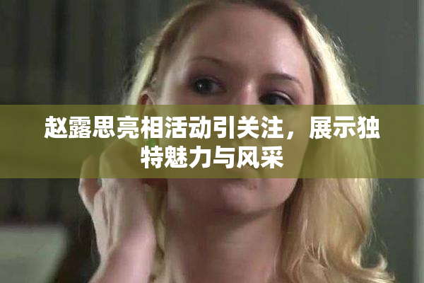 赵露思亮相活动引关注，展示独特魅力与风采
