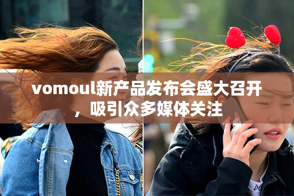 vomoul新产品发布会盛大召开，吸引众多媒体关注