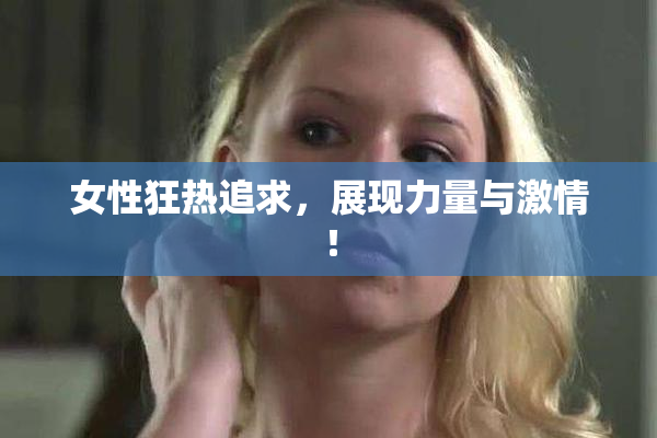 女性狂热追求，展现力量与激情！