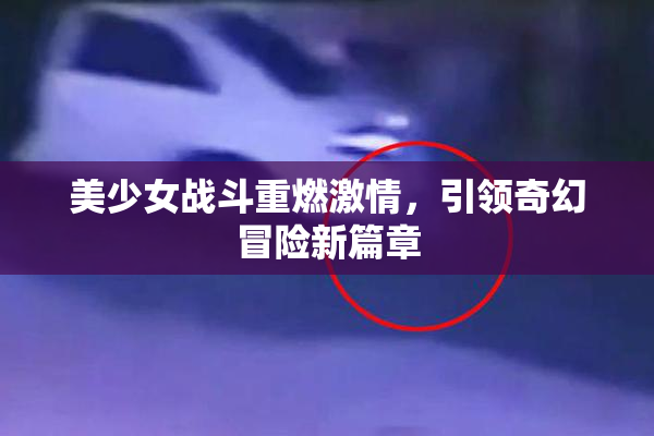 美少女战斗重燃激情，引领奇幻冒险新篇章