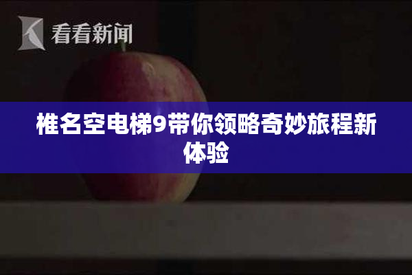 椎名空电梯9带你领略奇妙旅程新体验