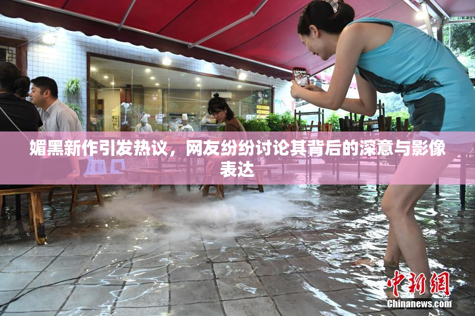 媚黑新作引发热议，网友纷纷讨论其背后的深意与影像表达