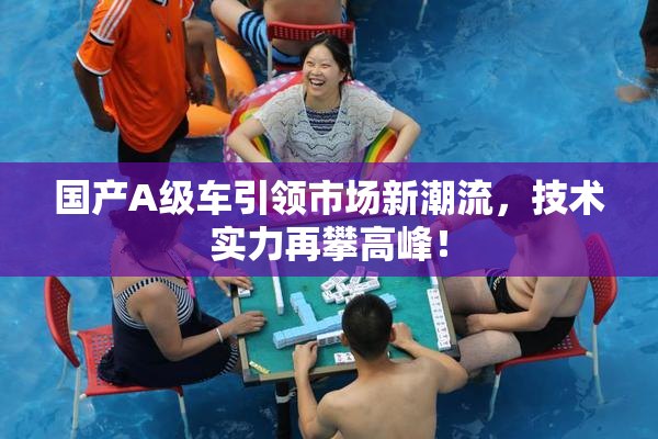 国产A级车引领市场新潮流，技术实力再攀高峰！