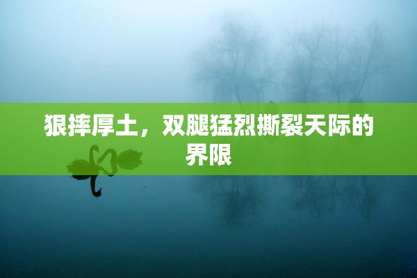 狠摔厚土，双腿猛烈撕裂天际的界限