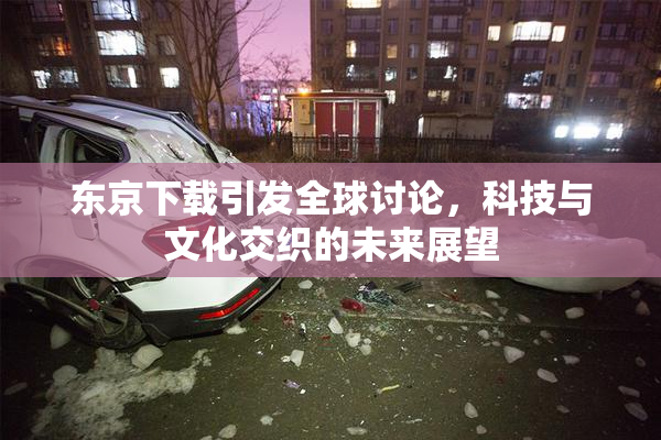东京下载引发全球讨论，科技与文化交织的未来展望