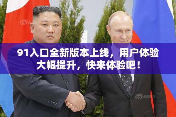 91入口全新版本上线，用户体验大幅提升，快来体验吧！