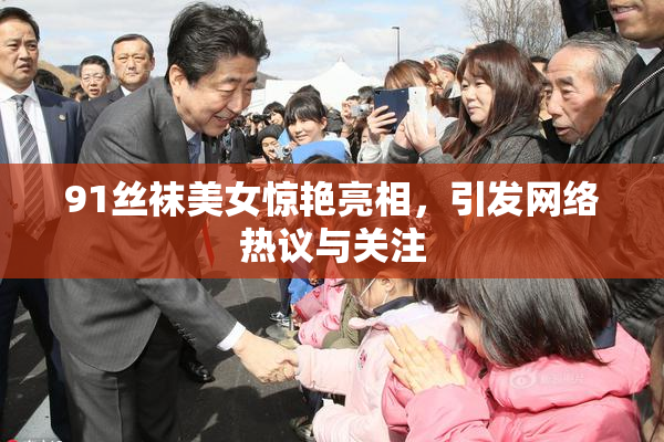 91丝袜美女惊艳亮相，引发网络热议与关注