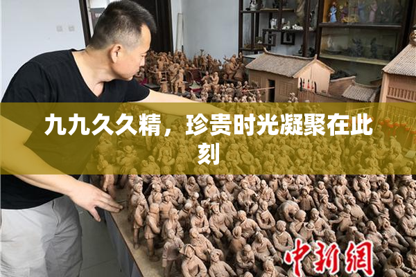 九九久久精，珍贵时光凝聚在此刻
