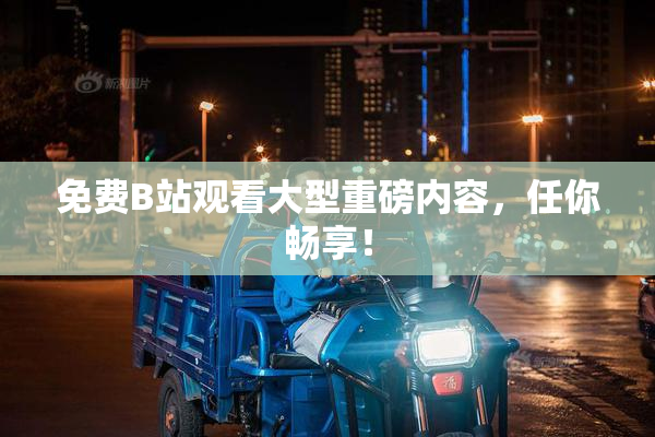 免费B站观看大型重磅内容，任你畅享！