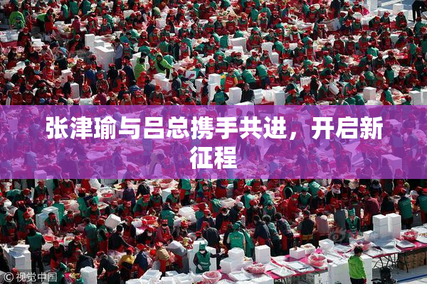 张津瑜与吕总携手共进，开启新征程