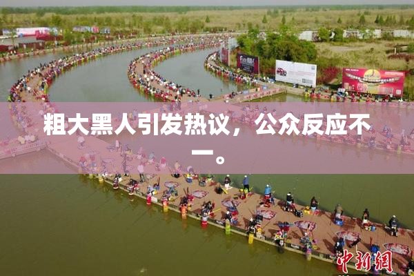 粗大黑人引发热议，公众反应不一。