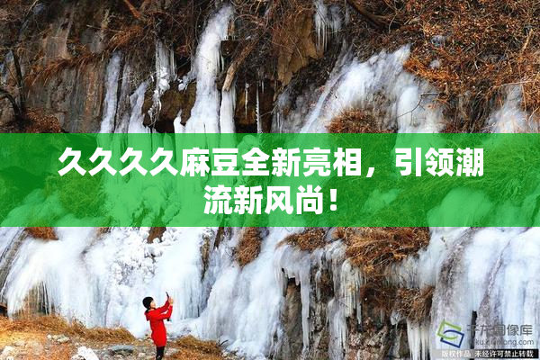 久久久久麻豆全新亮相，引领潮流新风尚！