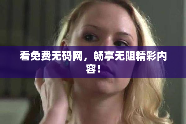 看免费无码网，畅享无阻精彩内容！