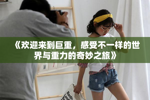 《欢迎来到巨重，感受不一样的世界与重力的奇妙之旅》