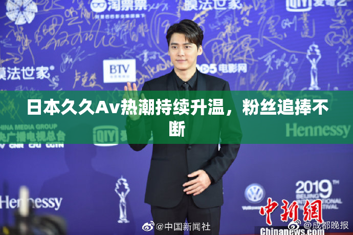 日本久久Av热潮持续升温，粉丝追捧不断