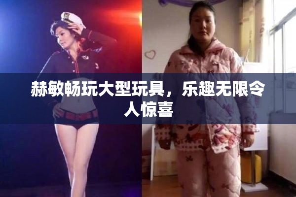 赫敏畅玩大型玩具，乐趣无限令人惊喜