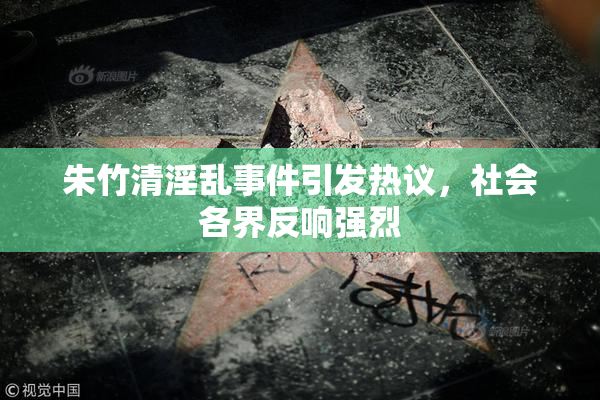 朱竹清淫乱事件引发热议，社会各界反响强烈