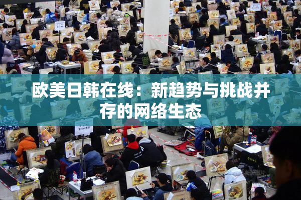 欧美日韩在线：新趋势与挑战并存的网络生态
