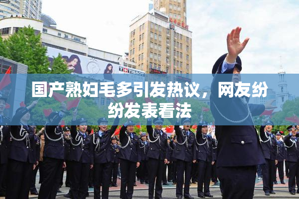 国产熟妇毛多引发热议，网友纷纷发表看法
