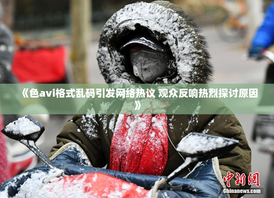 《色avi格式乱码引发网络热议 观众反响热烈探讨原因》