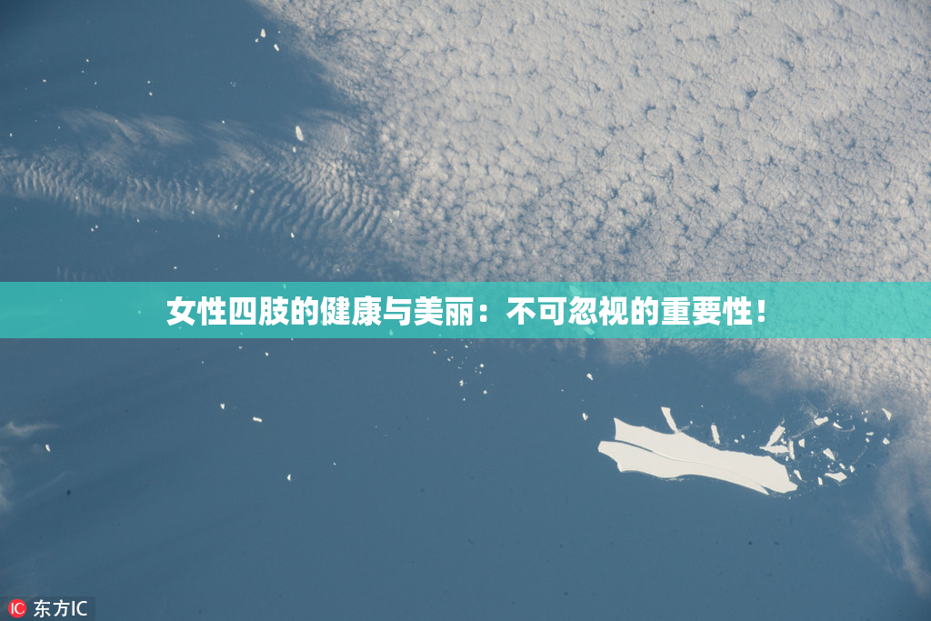 女性四肢的健康与美丽：不可忽视的重要性！