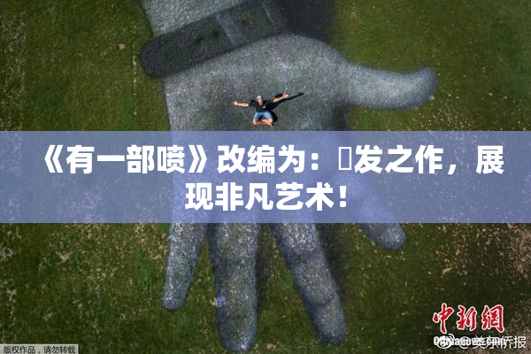 《有一部喷》改编为：噴发之作，展现非凡艺术！